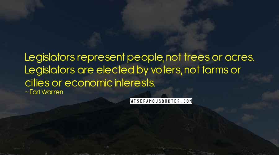 Earl Warren Quotes: Legislators represent people, not trees or acres. Legislators are elected by voters, not farms or cities or economic interests.