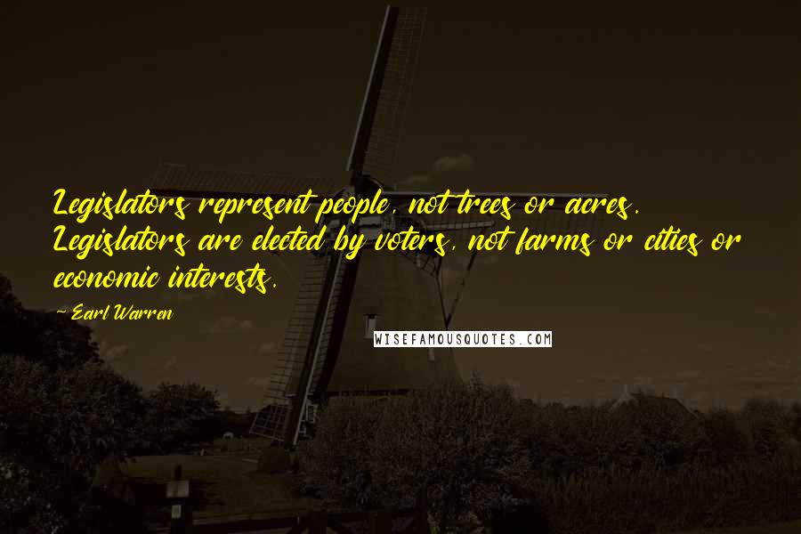 Earl Warren Quotes: Legislators represent people, not trees or acres. Legislators are elected by voters, not farms or cities or economic interests.