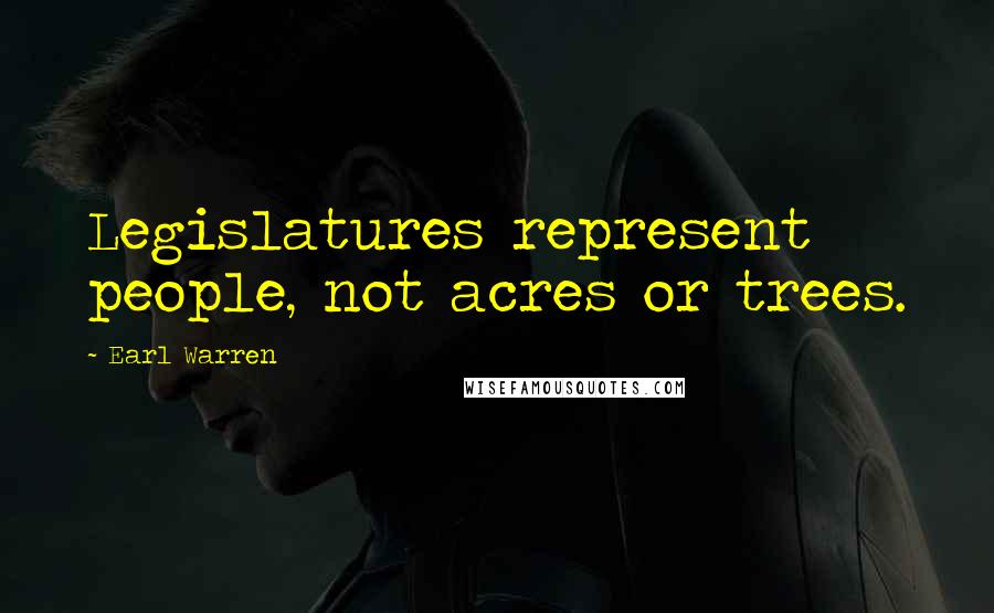 Earl Warren Quotes: Legislatures represent people, not acres or trees.