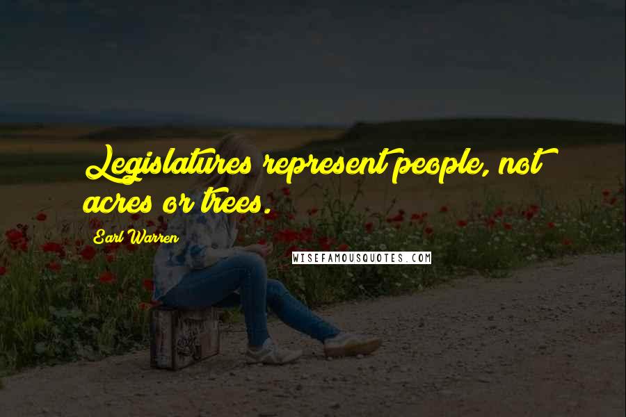 Earl Warren Quotes: Legislatures represent people, not acres or trees.