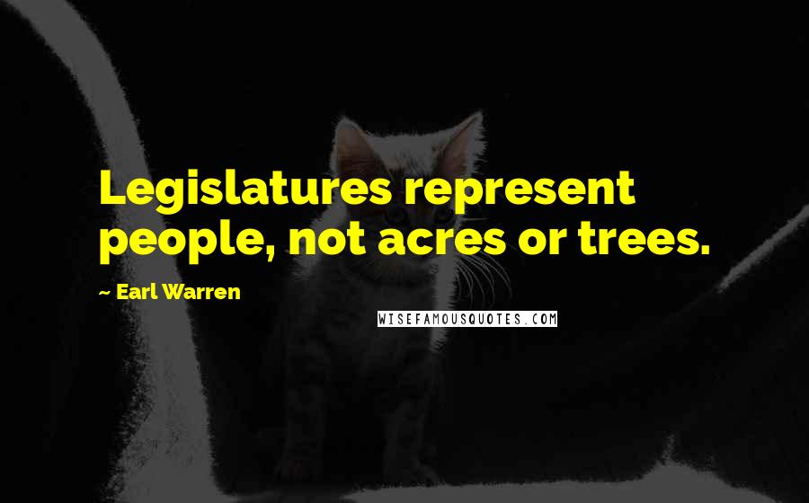 Earl Warren Quotes: Legislatures represent people, not acres or trees.