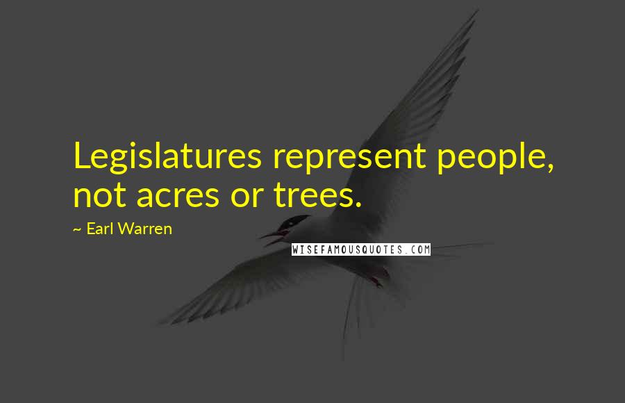 Earl Warren Quotes: Legislatures represent people, not acres or trees.