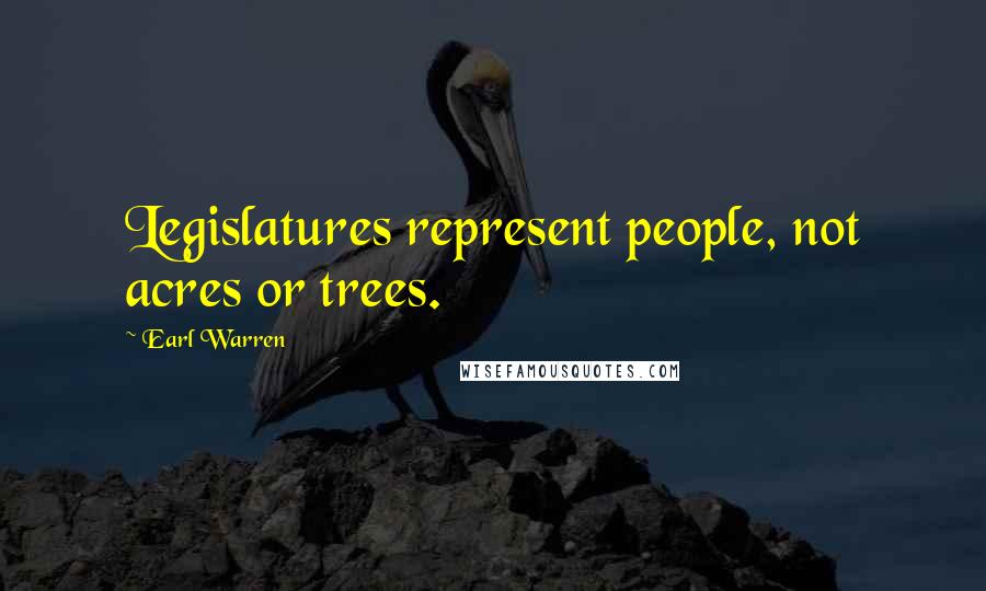 Earl Warren Quotes: Legislatures represent people, not acres or trees.