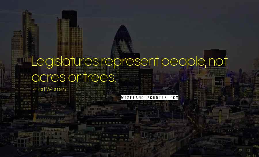 Earl Warren Quotes: Legislatures represent people, not acres or trees.