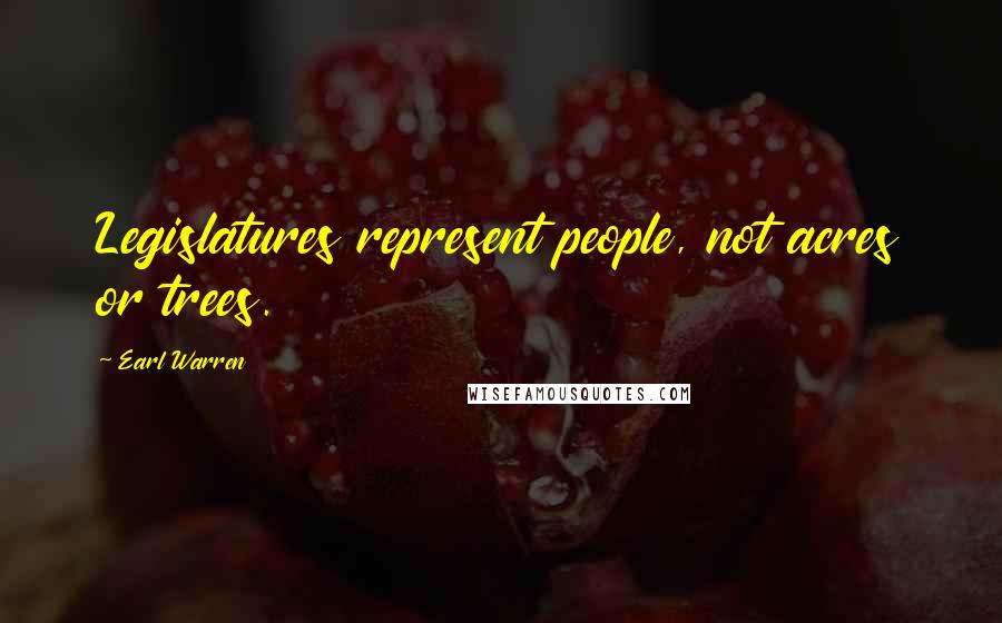 Earl Warren Quotes: Legislatures represent people, not acres or trees.
