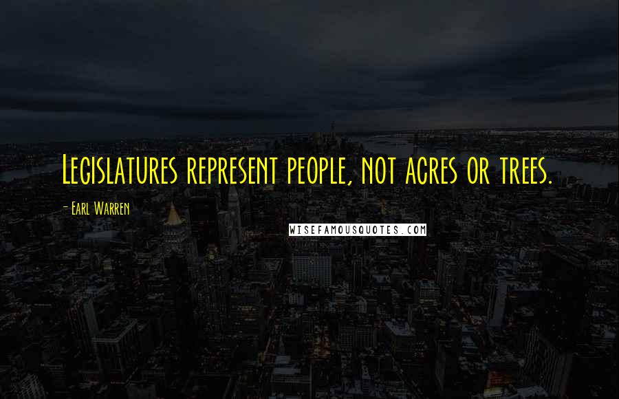 Earl Warren Quotes: Legislatures represent people, not acres or trees.