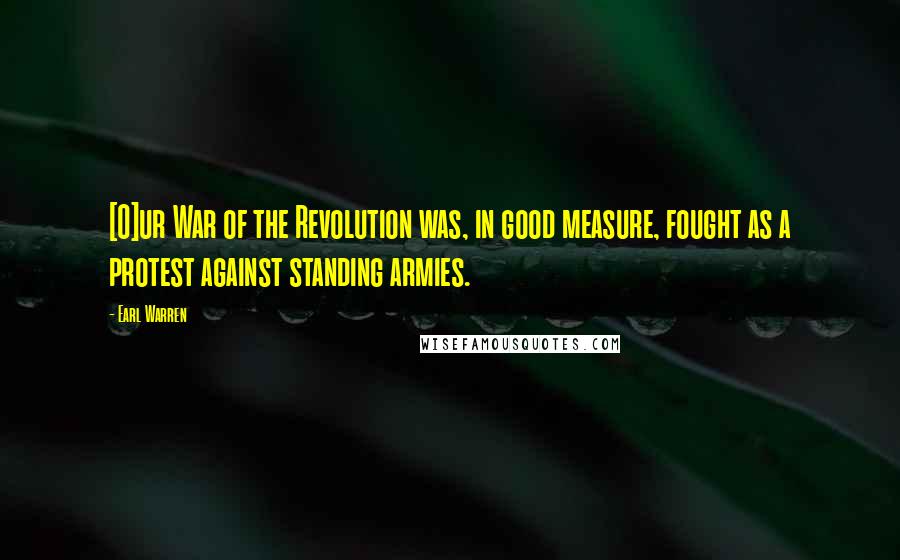 Earl Warren Quotes: [O]ur War of the Revolution was, in good measure, fought as a protest against standing armies.