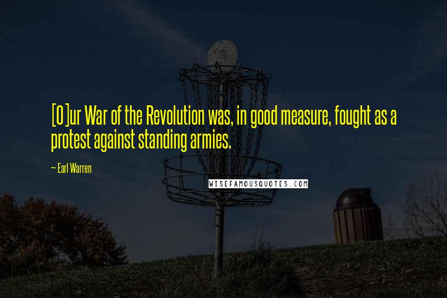 Earl Warren Quotes: [O]ur War of the Revolution was, in good measure, fought as a protest against standing armies.