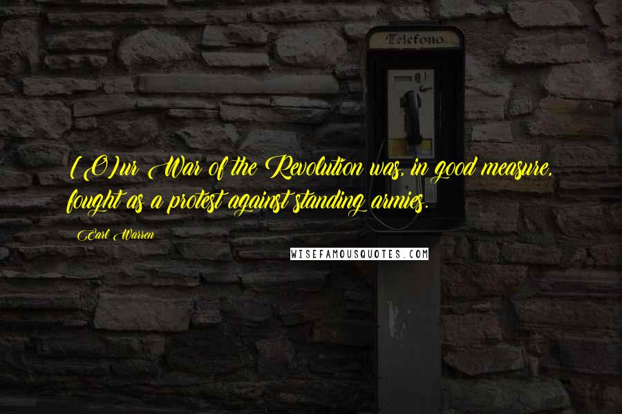 Earl Warren Quotes: [O]ur War of the Revolution was, in good measure, fought as a protest against standing armies.