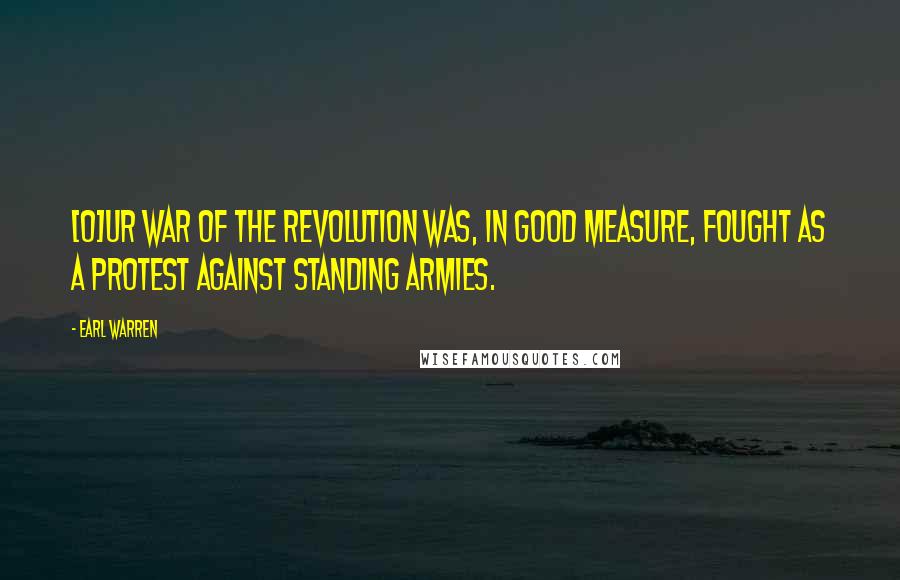 Earl Warren Quotes: [O]ur War of the Revolution was, in good measure, fought as a protest against standing armies.