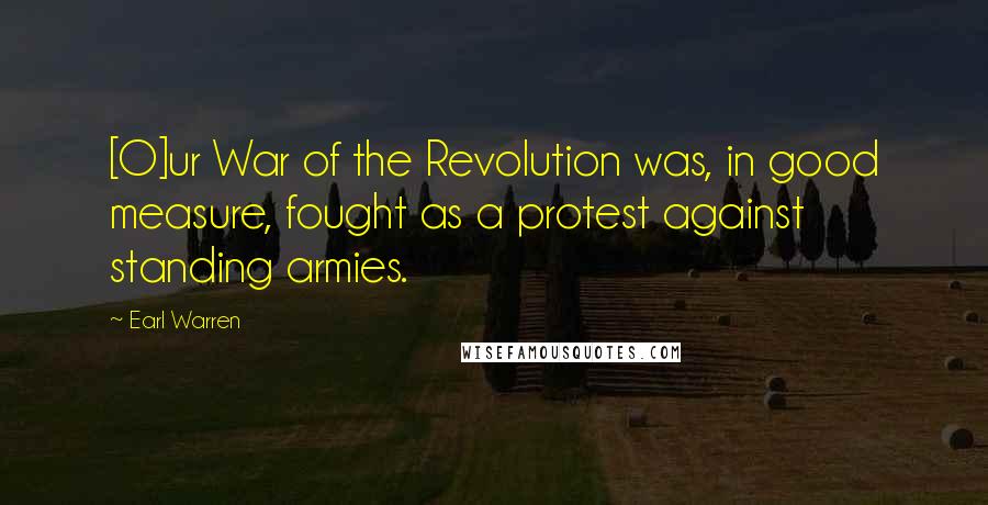 Earl Warren Quotes: [O]ur War of the Revolution was, in good measure, fought as a protest against standing armies.