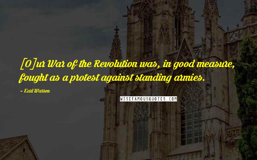 Earl Warren Quotes: [O]ur War of the Revolution was, in good measure, fought as a protest against standing armies.