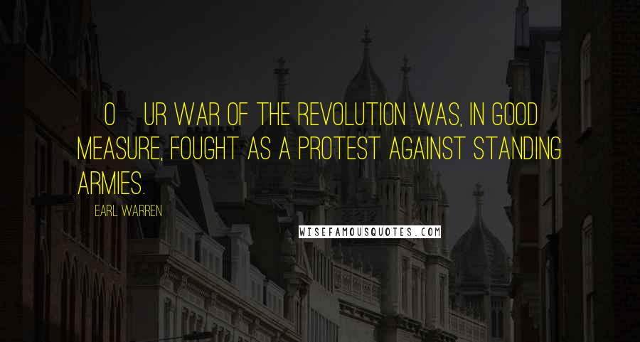 Earl Warren Quotes: [O]ur War of the Revolution was, in good measure, fought as a protest against standing armies.