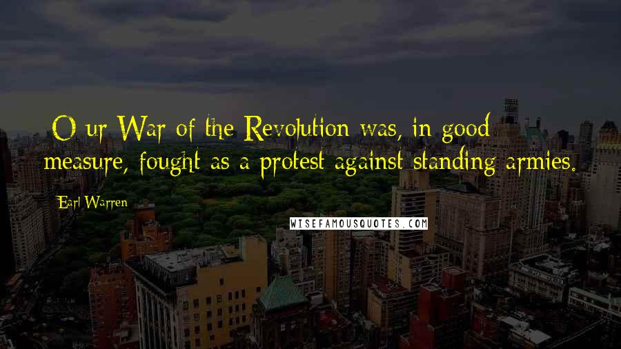 Earl Warren Quotes: [O]ur War of the Revolution was, in good measure, fought as a protest against standing armies.