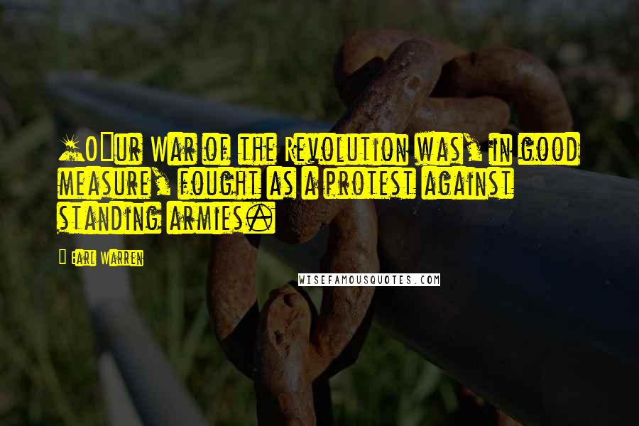 Earl Warren Quotes: [O]ur War of the Revolution was, in good measure, fought as a protest against standing armies.