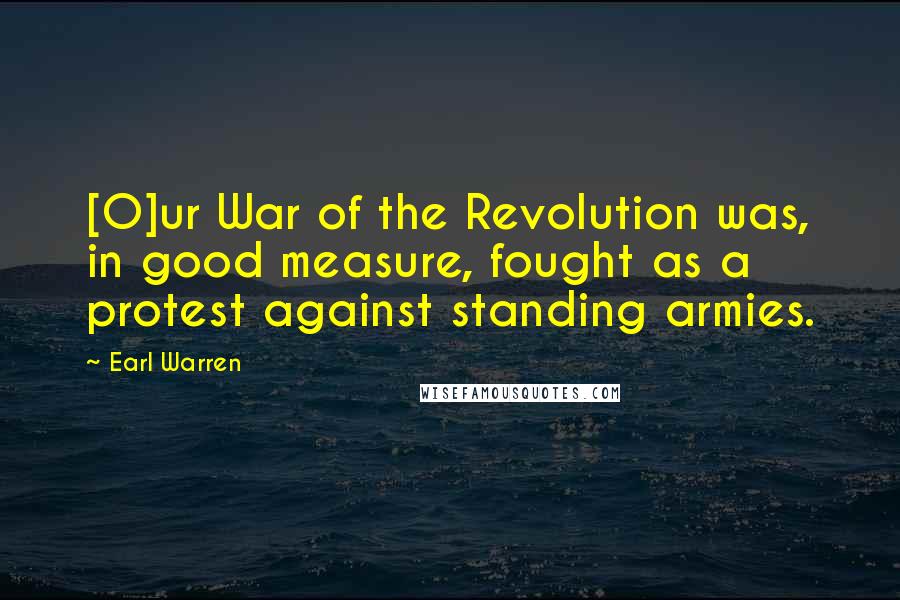 Earl Warren Quotes: [O]ur War of the Revolution was, in good measure, fought as a protest against standing armies.