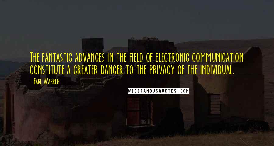 Earl Warren Quotes: The fantastic advances in the field of electronic communication constitute a greater danger to the privacy of the individual.