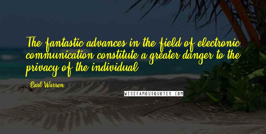 Earl Warren Quotes: The fantastic advances in the field of electronic communication constitute a greater danger to the privacy of the individual.