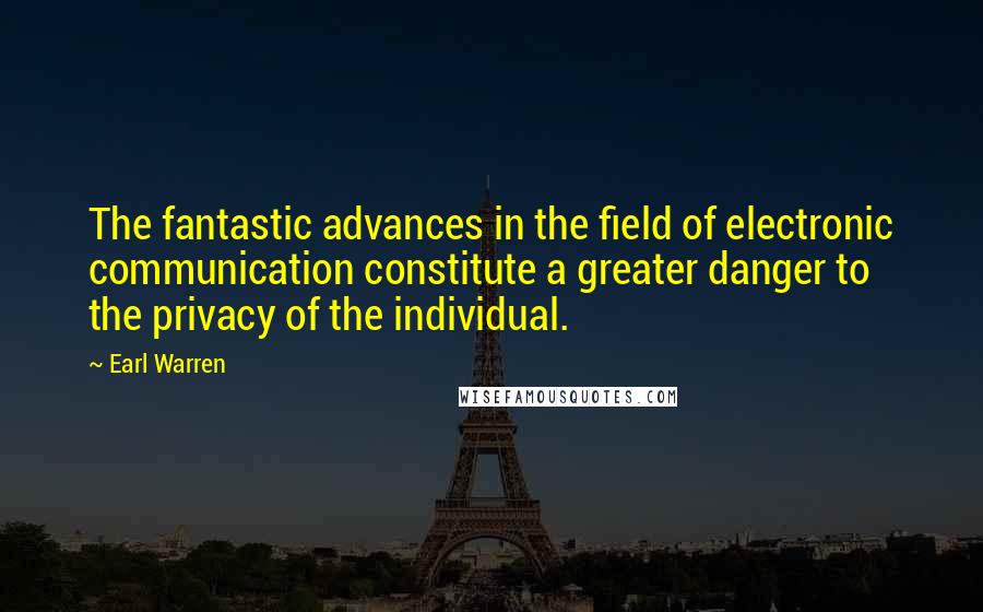 Earl Warren Quotes: The fantastic advances in the field of electronic communication constitute a greater danger to the privacy of the individual.