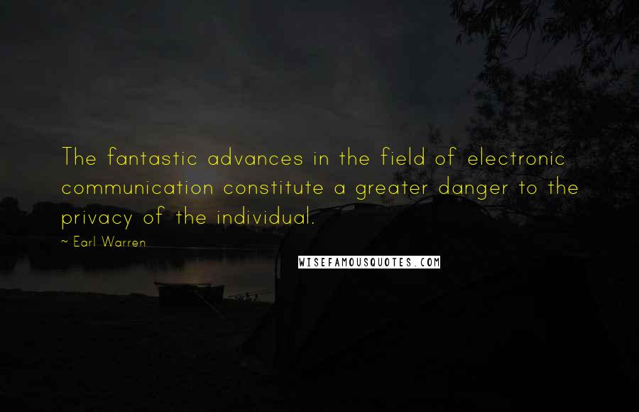 Earl Warren Quotes: The fantastic advances in the field of electronic communication constitute a greater danger to the privacy of the individual.