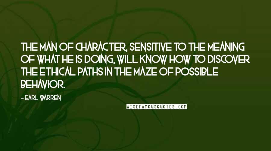 Earl Warren Quotes: The man of character, sensitive to the meaning of what he is doing, will know how to discover the ethical paths in the maze of possible behavior.