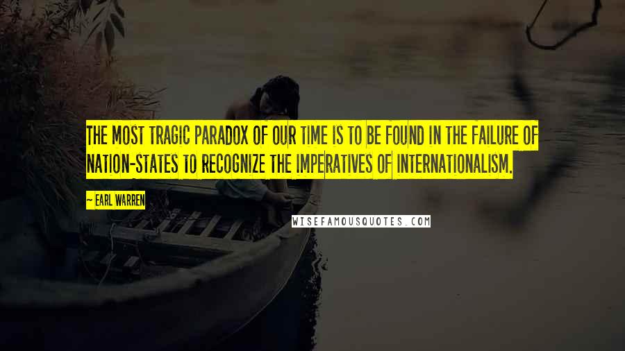 Earl Warren Quotes: The most tragic paradox of our time is to be found in the failure of nation-states to recognize the imperatives of internationalism.