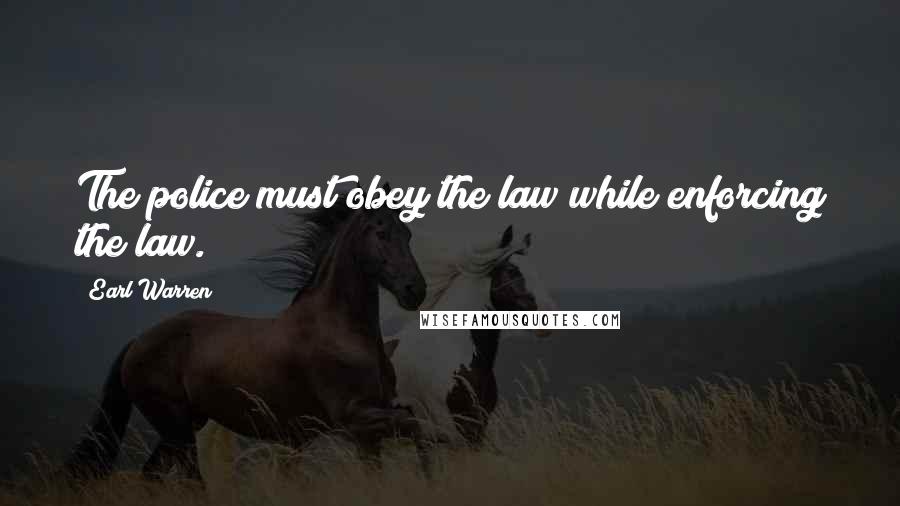 Earl Warren Quotes: The police must obey the law while enforcing the law.