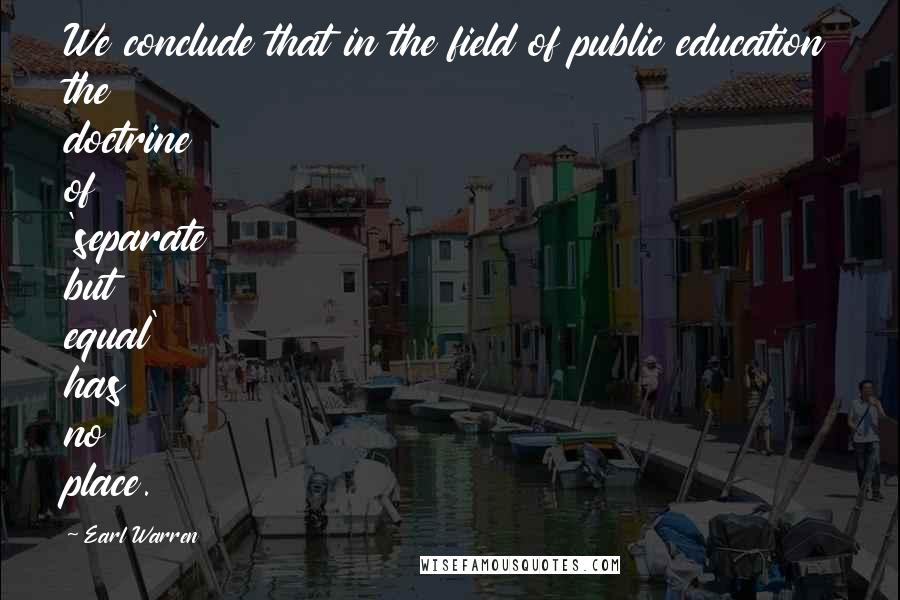 Earl Warren Quotes: We conclude that in the field of public education the doctrine of 'separate but equal' has no place.