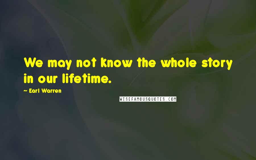 Earl Warren Quotes: We may not know the whole story in our lifetime.