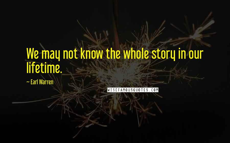 Earl Warren Quotes: We may not know the whole story in our lifetime.