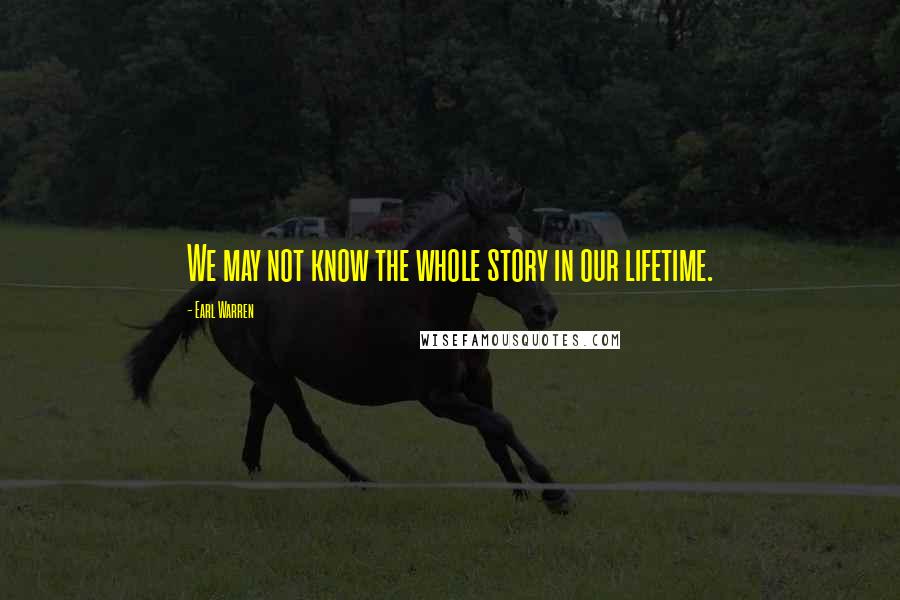 Earl Warren Quotes: We may not know the whole story in our lifetime.