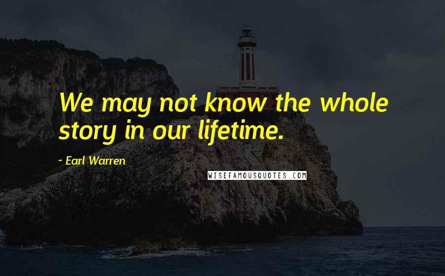 Earl Warren Quotes: We may not know the whole story in our lifetime.