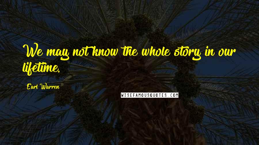 Earl Warren Quotes: We may not know the whole story in our lifetime.
