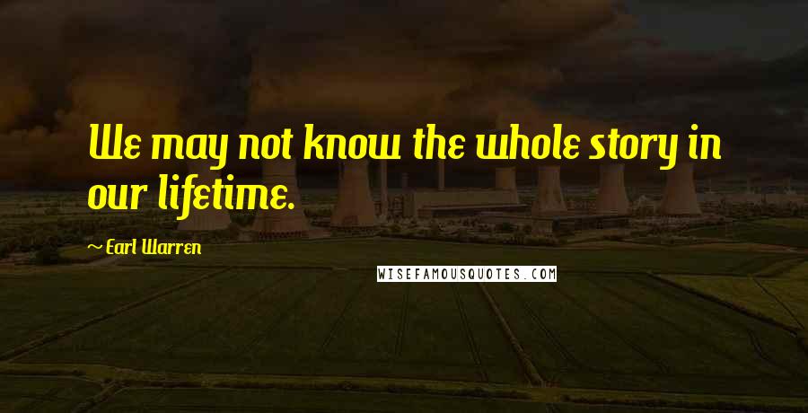 Earl Warren Quotes: We may not know the whole story in our lifetime.