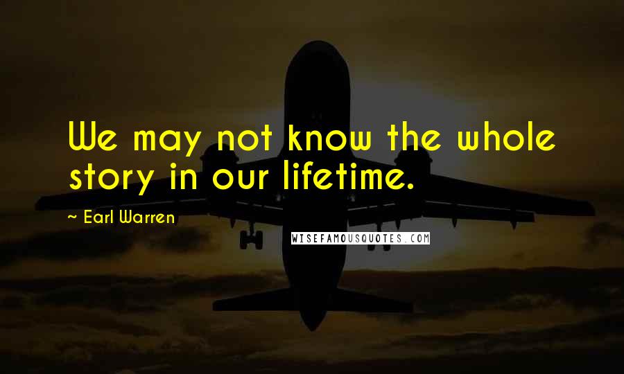 Earl Warren Quotes: We may not know the whole story in our lifetime.