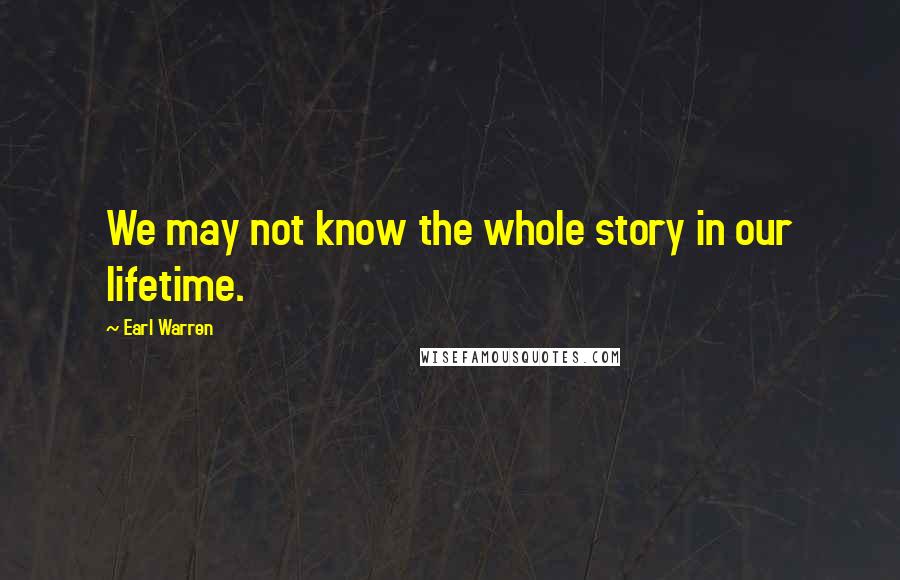 Earl Warren Quotes: We may not know the whole story in our lifetime.