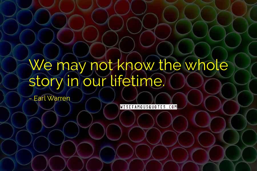 Earl Warren Quotes: We may not know the whole story in our lifetime.