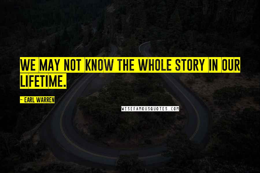 Earl Warren Quotes: We may not know the whole story in our lifetime.