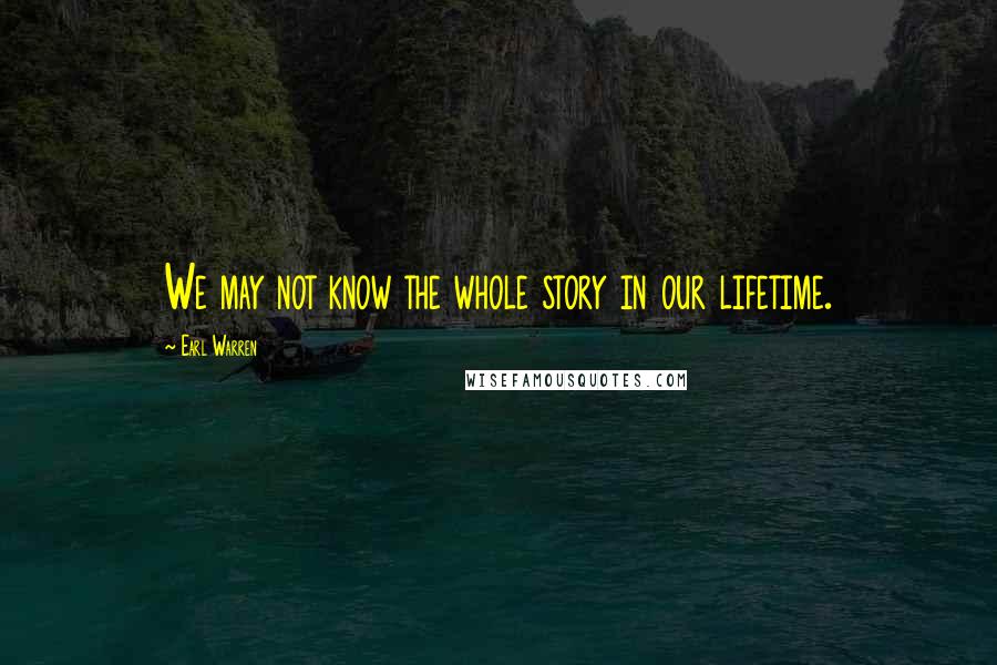 Earl Warren Quotes: We may not know the whole story in our lifetime.