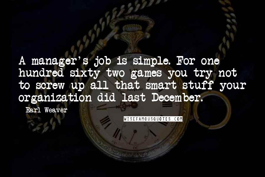 Earl Weaver Quotes: A manager's job is simple. For one hundred sixty-two games you try not to screw up all that smart stuff your organization did last December.