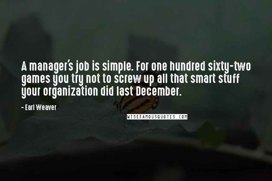 Earl Weaver Quotes: A manager's job is simple. For one hundred sixty-two games you try not to screw up all that smart stuff your organization did last December.