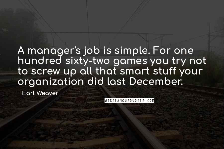 Earl Weaver Quotes: A manager's job is simple. For one hundred sixty-two games you try not to screw up all that smart stuff your organization did last December.