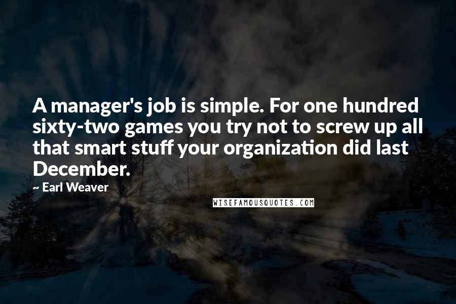 Earl Weaver Quotes: A manager's job is simple. For one hundred sixty-two games you try not to screw up all that smart stuff your organization did last December.