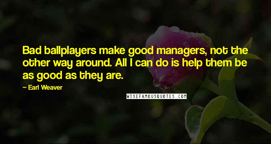 Earl Weaver Quotes: Bad ballplayers make good managers, not the other way around. All I can do is help them be as good as they are.