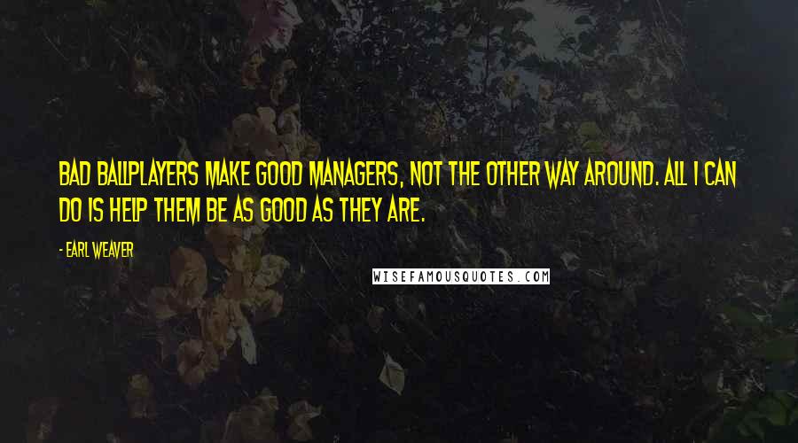 Earl Weaver Quotes: Bad ballplayers make good managers, not the other way around. All I can do is help them be as good as they are.