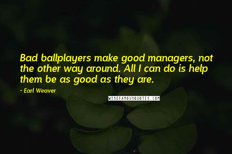 Earl Weaver Quotes: Bad ballplayers make good managers, not the other way around. All I can do is help them be as good as they are.