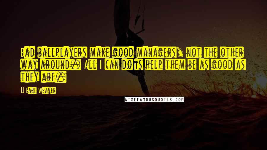 Earl Weaver Quotes: Bad ballplayers make good managers, not the other way around. All I can do is help them be as good as they are.