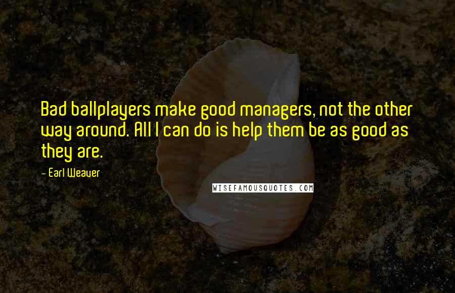 Earl Weaver Quotes: Bad ballplayers make good managers, not the other way around. All I can do is help them be as good as they are.