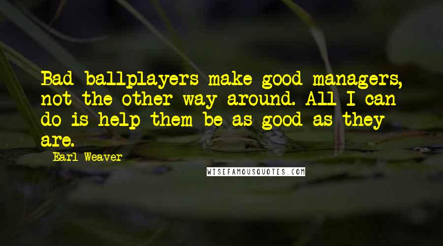 Earl Weaver Quotes: Bad ballplayers make good managers, not the other way around. All I can do is help them be as good as they are.