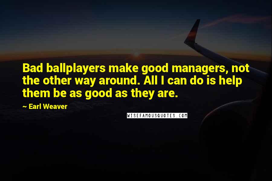 Earl Weaver Quotes: Bad ballplayers make good managers, not the other way around. All I can do is help them be as good as they are.